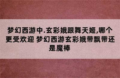 梦幻西游中.玄彩娥跟舞天姬,哪个更受欢迎 梦幻西游玄彩娥带飘带还是魔棒